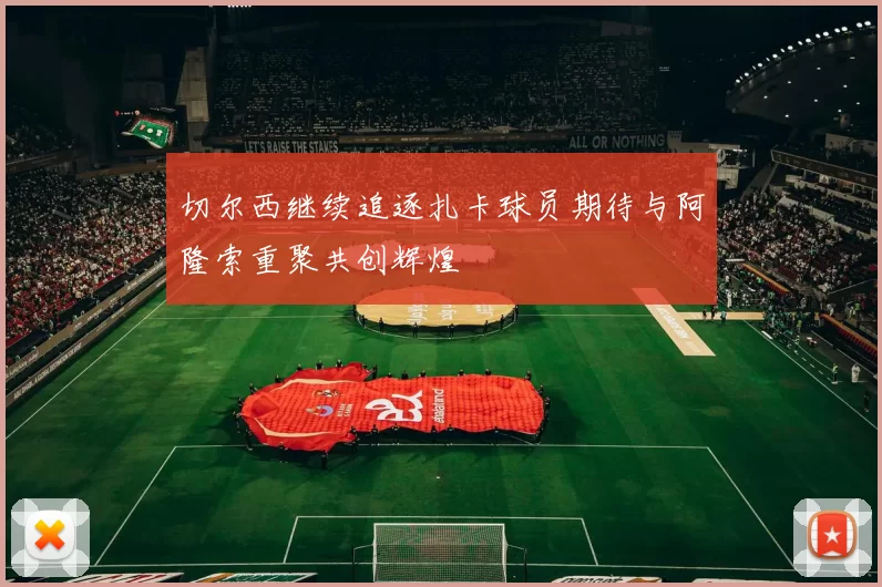 切尔西继续追逐扎卡球员期待与阿隆索重聚共创辉煌
