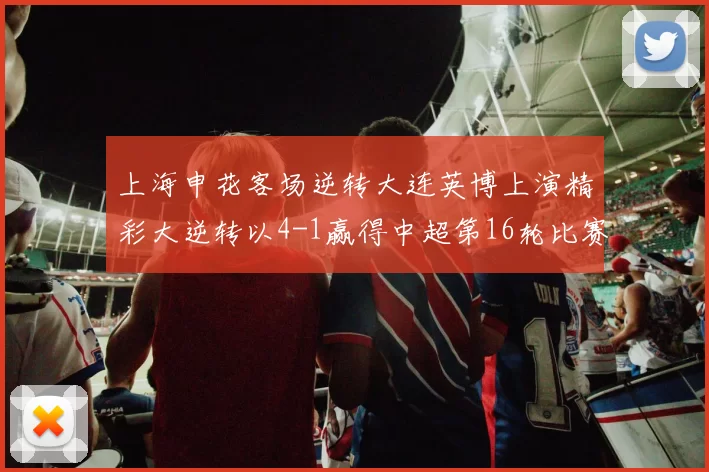 上海申花客场逆转大连英博上演精彩大逆转以4-1赢得中超第16轮比赛