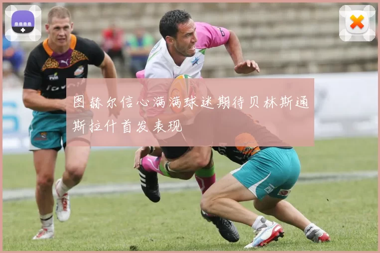 图赫尔信心满满球迷期待贝林斯通斯拉什首发表现