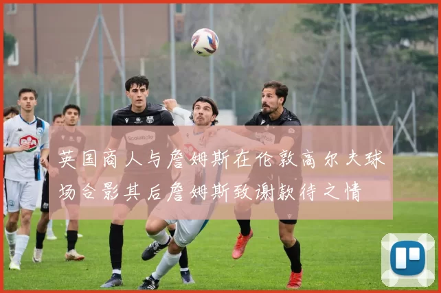 英国商人与詹姆斯在伦敦高尔夫球场合影其后詹姆斯致谢款待之情