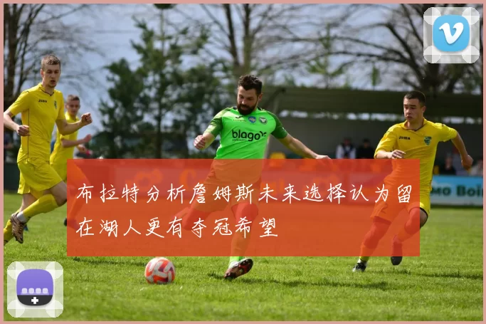 布拉特分析詹姆斯未来选择认为留在湖人更有夺冠希望