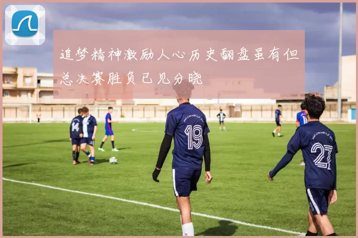 追梦精神激励人心历史翻盘虽有但总决赛胜负已见分晓