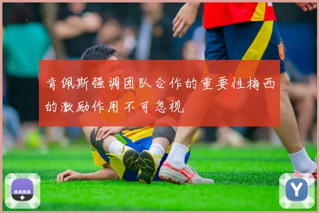 肯佩斯强调团队合作的重要性梅西的激励作用不可忽视