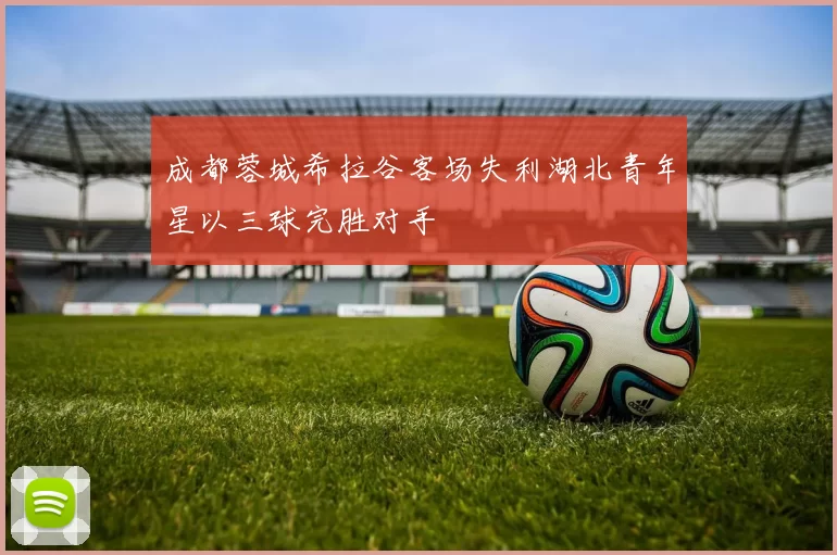 成都蓉城希拉谷客场失利湖北青年星以三球完胜对手