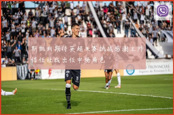 斯凯利期待英超决赛挑战感谢主帅信任让我出任中场角色