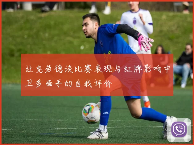 让克劳德谈比赛表现与红牌影响中卫多面手的自我评价