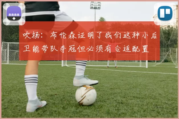吹杨：布伦森证明了我们这种小后卫能带队夺冠但必须有合适配置