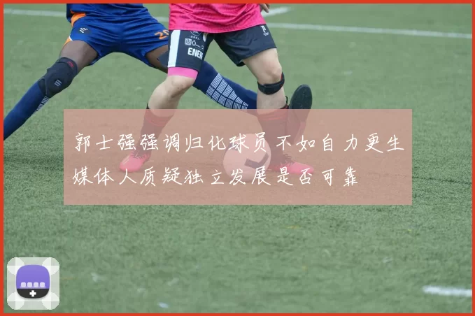 郭士强强调归化球员不如自力更生媒体人质疑独立发展是否可靠