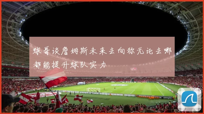 球哥谈詹姆斯未来去向称无论去哪都能提升球队实力