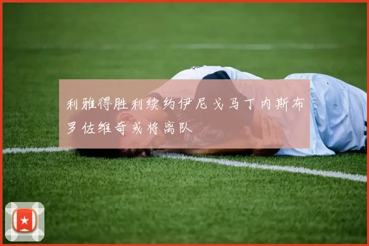 利雅得胜利续约伊尼戈马丁内斯布罗佐维奇或将离队